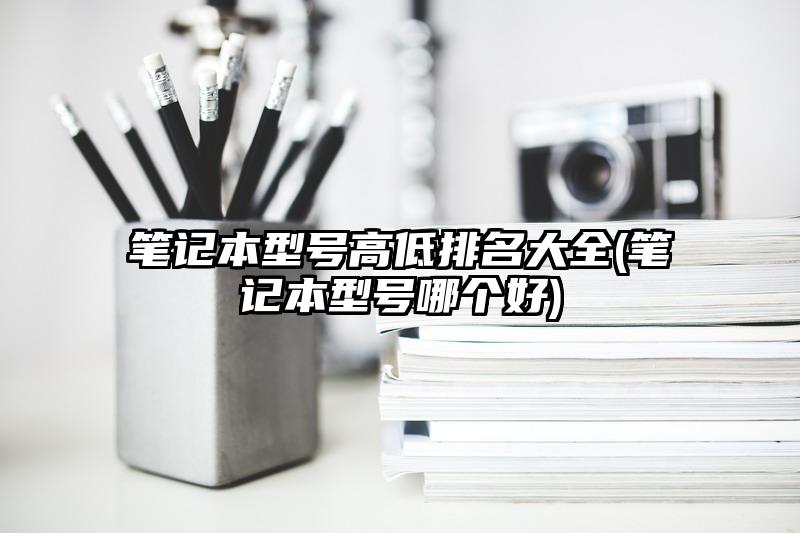 笔记本型号高低排名大全(笔记本型号哪个好)