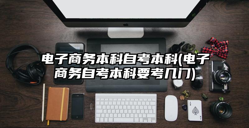电子商务本科自考本科(电子商务自考本科要考几门)