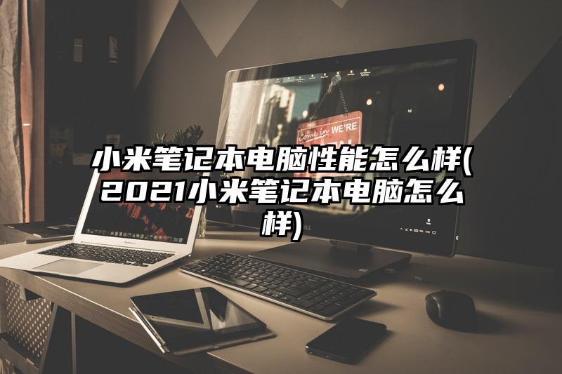 小米笔记本电脑性能怎么样(2021小米笔记本电脑怎么样)