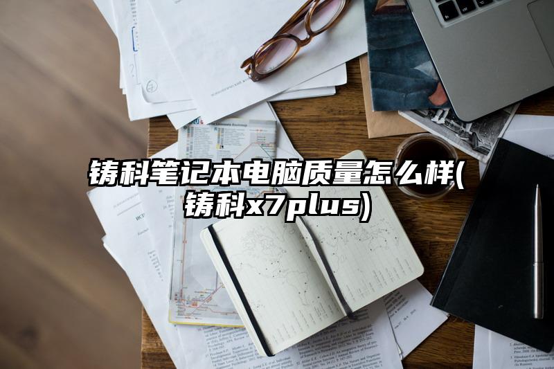 铸科笔记本电脑质量怎么样(铸科x7plus)