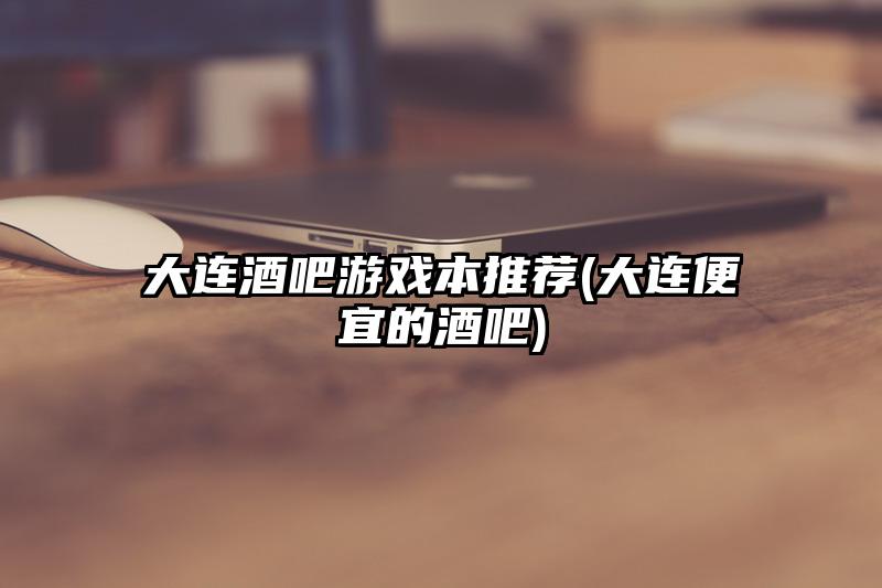 大连酒吧游戏本推荐(大连便宜的酒吧)