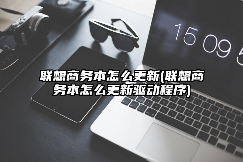 联想商务本怎么更新(联想商务本怎么更新驱动程序)