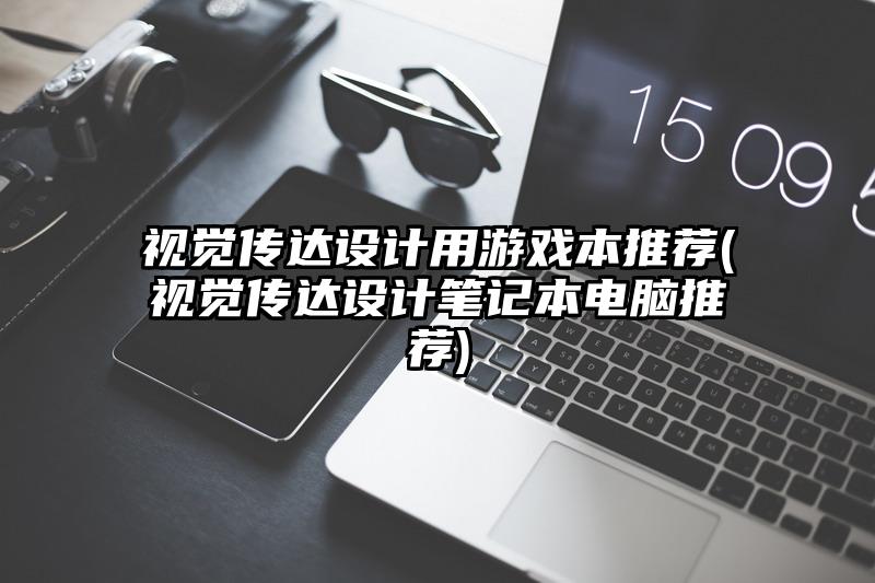 视觉传达设计用游戏本推荐(视觉传达设计笔记本电脑推荐)