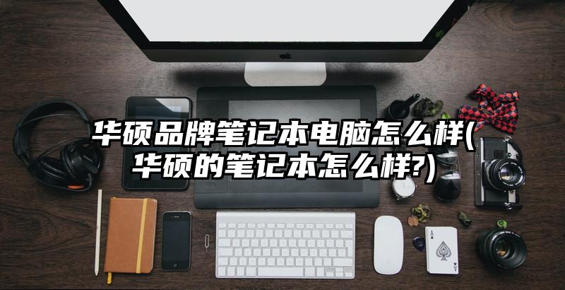 华硕品牌笔记本电脑怎么样(华硕的笔记本怎么样?)