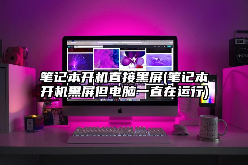 笔记本开机直接黑屏(笔记本开机黑屏但电脑一直在运行)