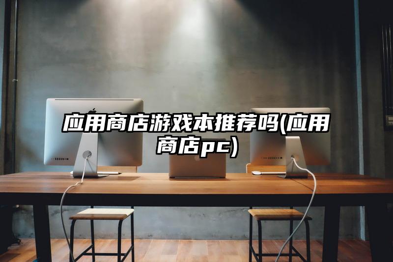 应用商店游戏本推荐吗(应用商店pc)