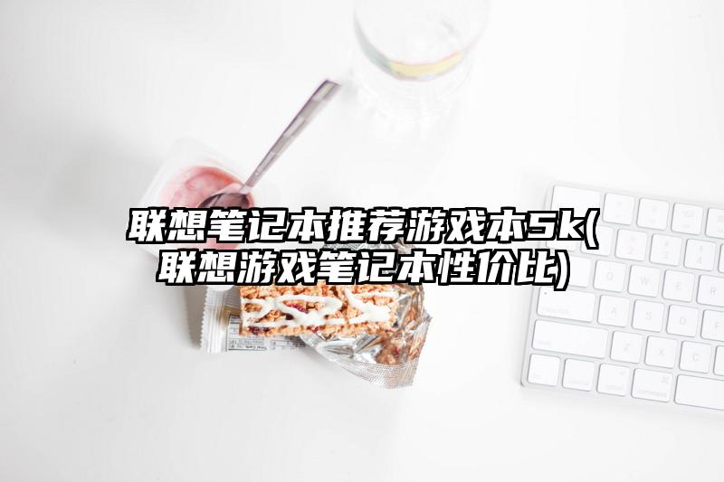 联想笔记本推荐游戏本5k(联想游戏笔记本性价比)