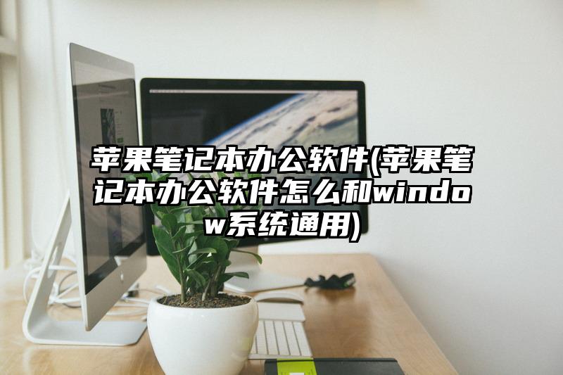 苹果笔记本办公软件(苹果笔记本办公软件怎么和window系统通用)