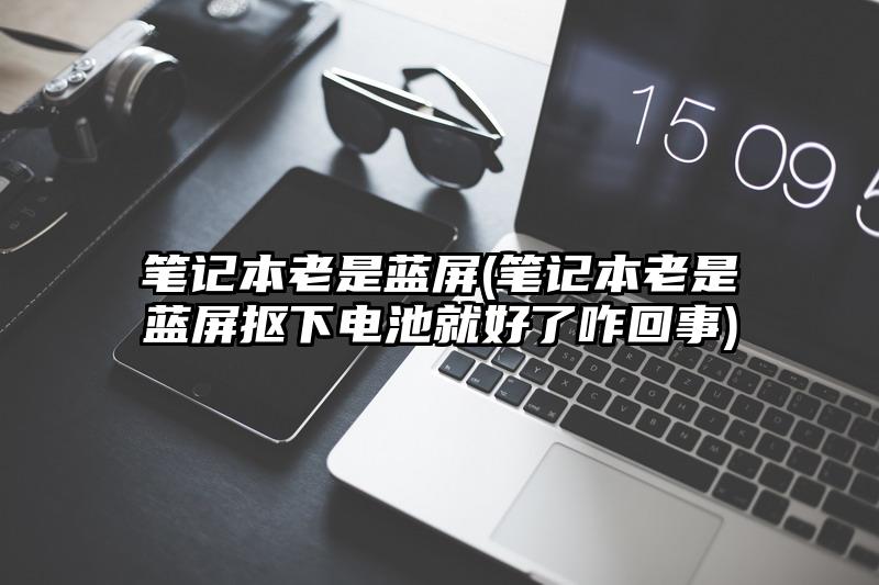 笔记本老是蓝屏(笔记本老是蓝屏抠下电池就好了咋回事)