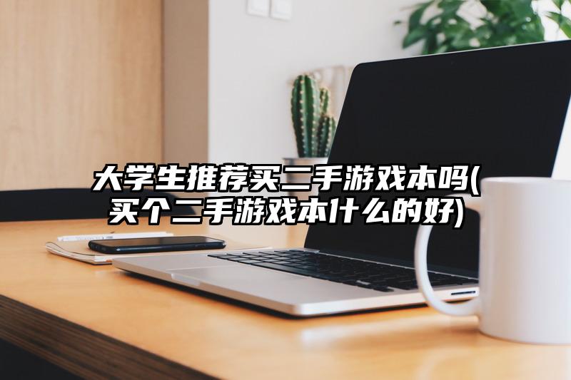 大学生推荐买二手游戏本吗(买个二手游戏本什么的好)