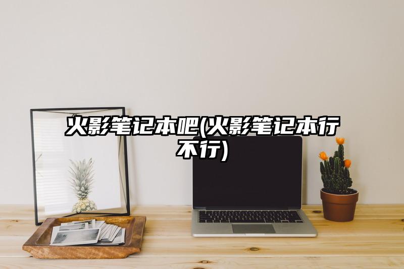 火影笔记本吧(火影笔记本行不行)