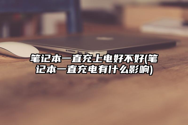 笔记本一直充上电好不好(笔记本一直充电有什么影响)