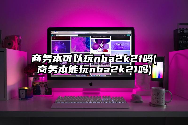 商务本可以玩nba2k21吗(商务本能玩nba2k21吗)