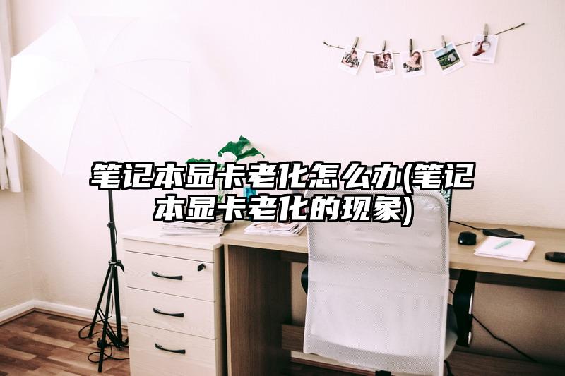 笔记本显卡老化怎么办(笔记本显卡老化的现象)
