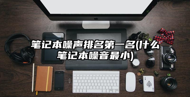 笔记本噪声排名第一名(什么笔记本噪音最小)