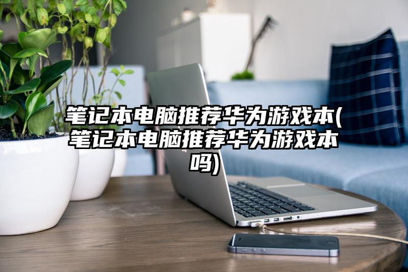 笔记本电脑推荐华为游戏本(笔记本电脑推荐华为游戏本吗)