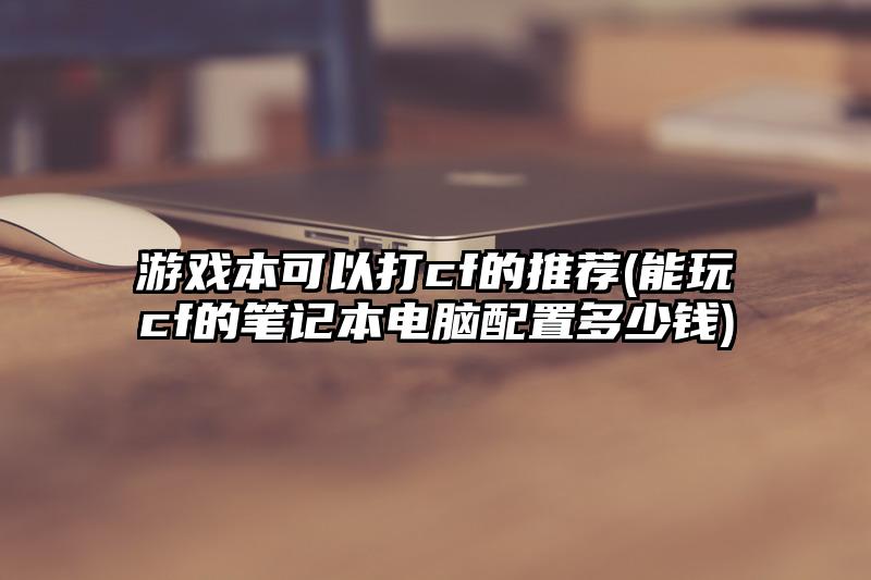 游戏本可以打cf的推荐(能玩cf的笔记本电脑配置多少钱)