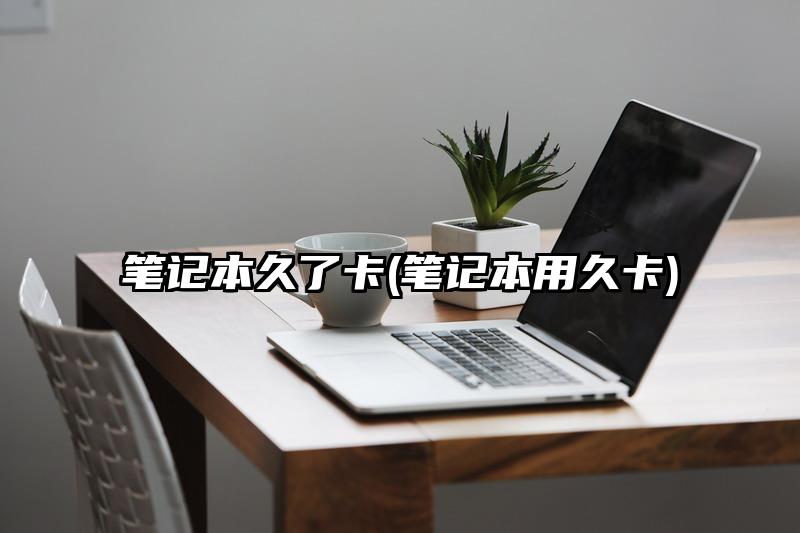 笔记本久了卡(笔记本用久卡)