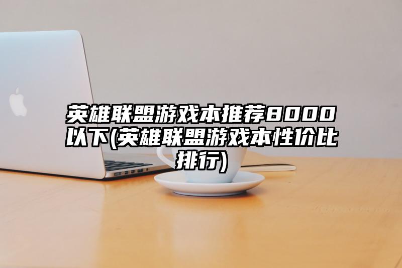 英雄联盟游戏本推荐8000以下(英雄联盟游戏本性价比排行)