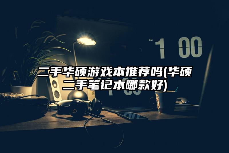 二手华硕游戏本推荐吗(华硕二手笔记本哪款好)