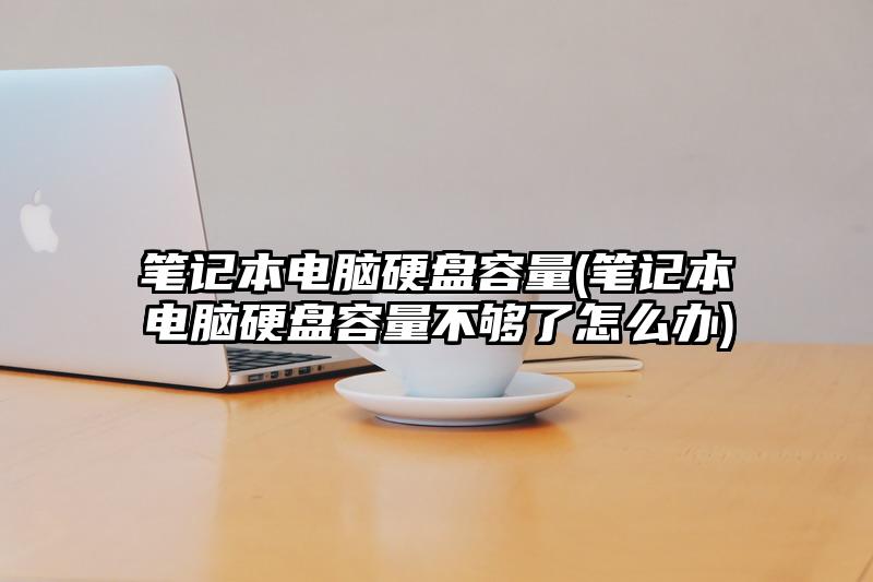 笔记本电脑硬盘容量(笔记本电脑硬盘容量不够了怎么办)