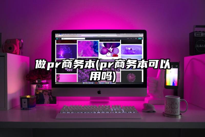 做pr商务本(pr商务本可以用吗)