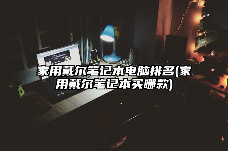 家用戴尔笔记本电脑排名(家用戴尔笔记本买哪款)