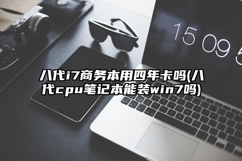 八代i7商务本用四年卡吗(八代cpu笔记本能装win7吗)