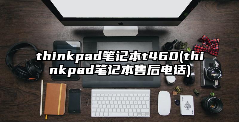 thinkpad笔记本t460(thinkpad笔记本售后电话)