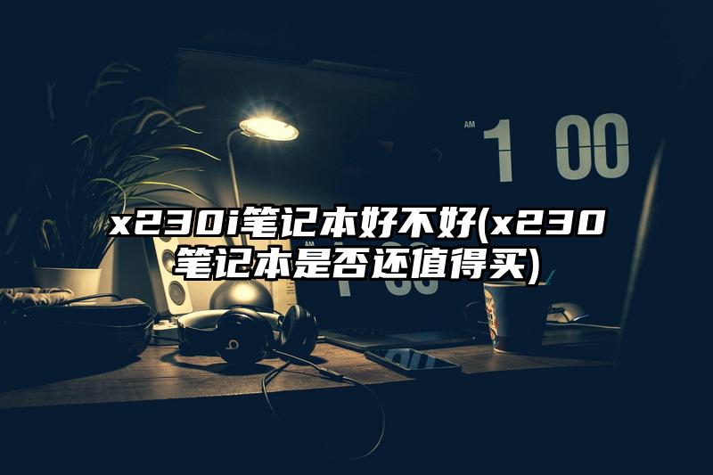 x230i笔记本好不好(x230笔记本是否还值得买)