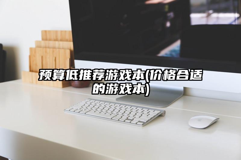 预算低推荐游戏本(价格合适的游戏本)