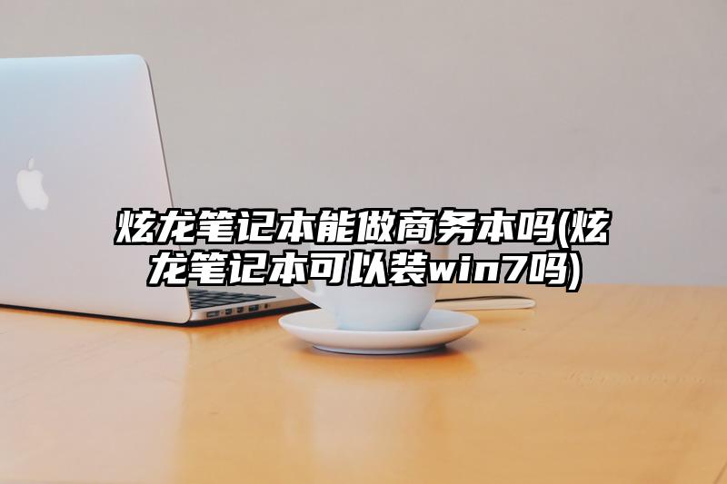 炫龙笔记本能做商务本吗(炫龙笔记本可以装win7吗)