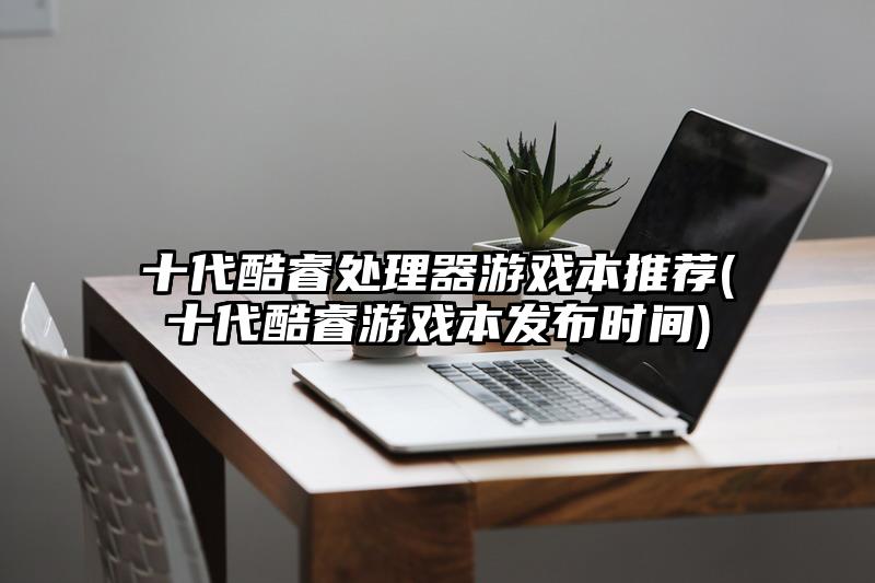 十代酷睿处理器游戏本推荐(十代酷睿游戏本发布时间)
