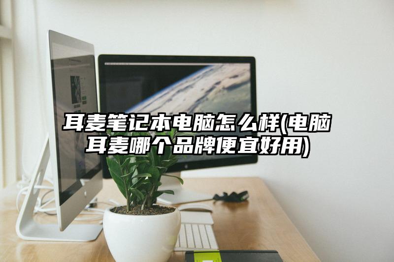耳麦笔记本电脑怎么样(电脑耳麦哪个品牌便宜好用)