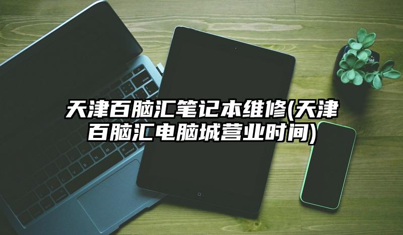 天津百脑汇笔记本维修(天津百脑汇电脑城营业时间)