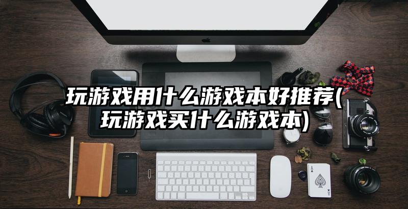玩游戏用什么游戏本好推荐(玩游戏买什么游戏本)