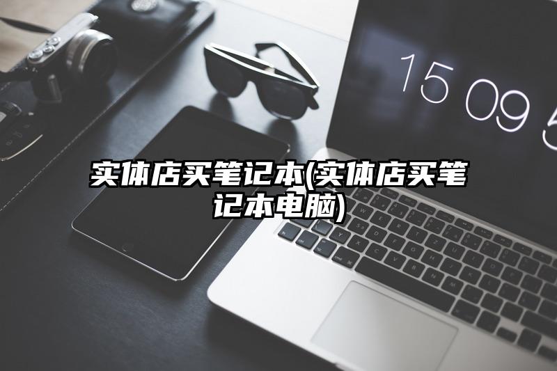 实体店买笔记本(实体店买笔记本电脑)