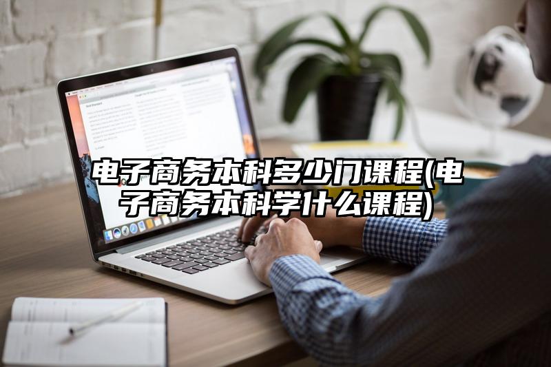 电子商务本科多少门课程(电子商务本科学什么课程)