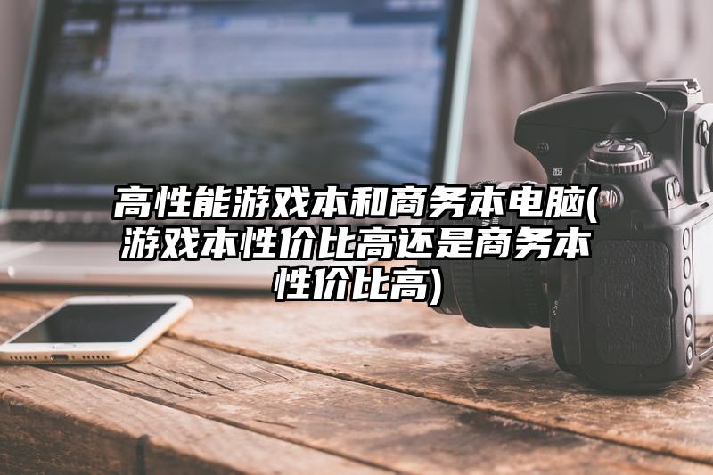 高性能游戏本和商务本电脑(游戏本性价比高还是商务本性价比高)