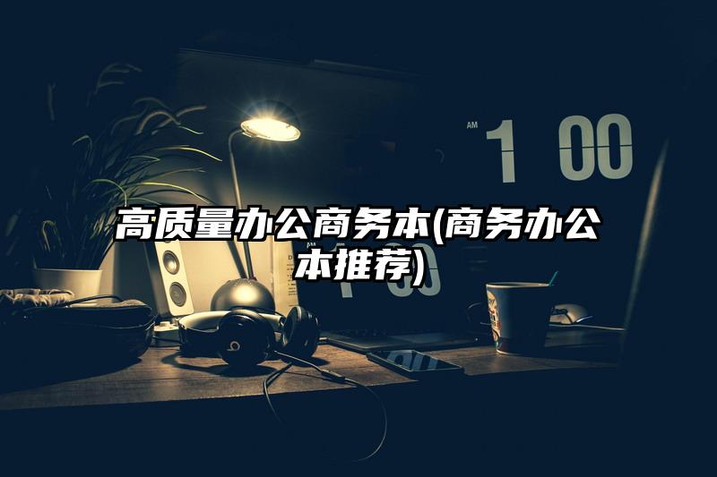 高质量办公商务本(商务办公本推荐)