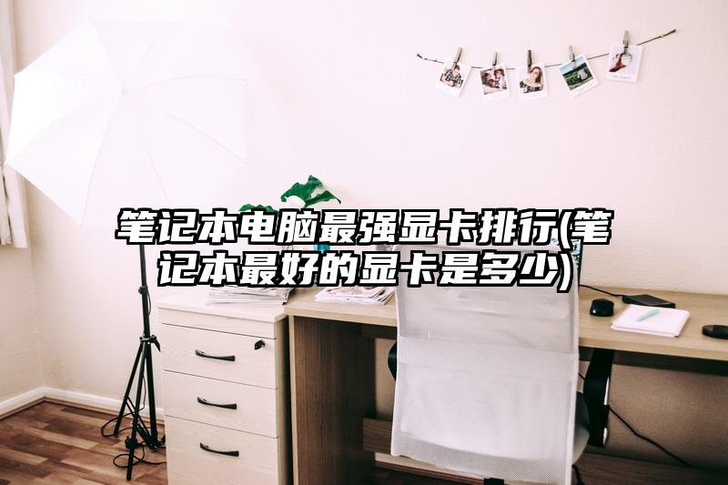 笔记本电脑最强显卡排行(笔记本最好的显卡是多少)