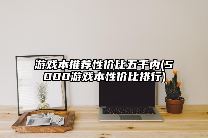 游戏本推荐性价比五千内(5000游戏本性价比排行)