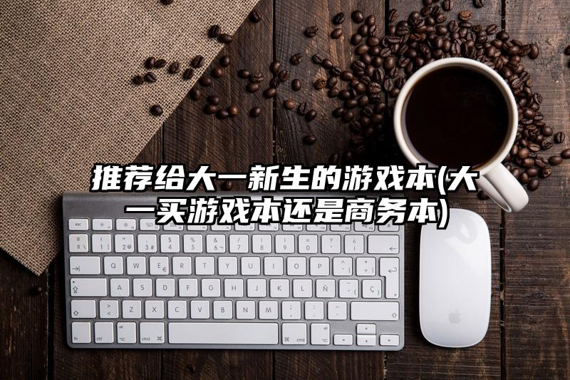 推荐给大一新生的游戏本(大一买游戏本还是商务本)