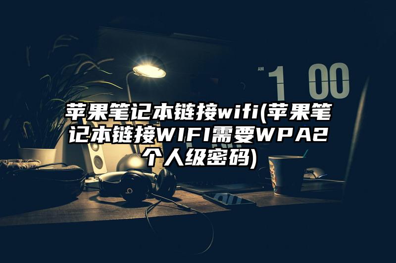 苹果笔记本链接wifi(苹果笔记本链接WIFI需要WPA2个人级密码)
