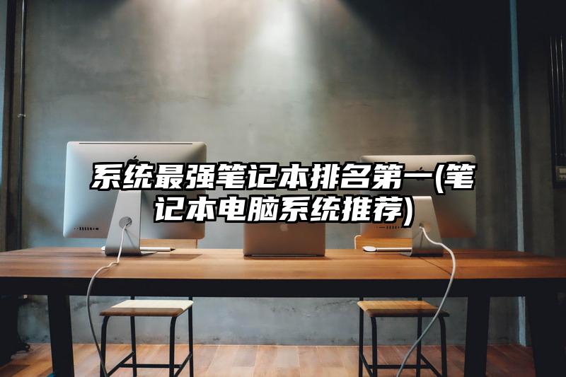 系统最强笔记本排名第一(笔记本电脑系统推荐)