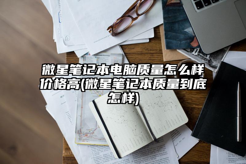 微星笔记本电脑质量怎么样价格高(微星笔记本质量到底怎样)