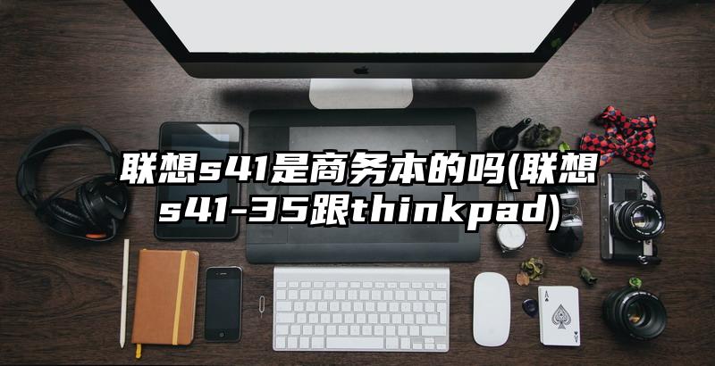 联想s41是商务本的吗(联想s41-35跟thinkpad)