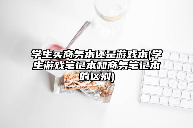 学生买商务本还是游戏本(学生游戏笔记本和商务笔记本的区别)