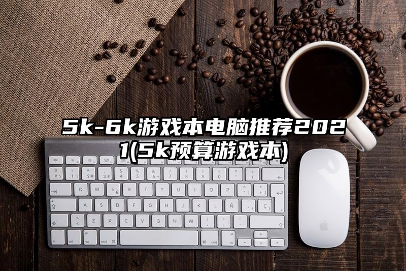 5k-6k游戏本电脑推荐2021(5k预算游戏本)