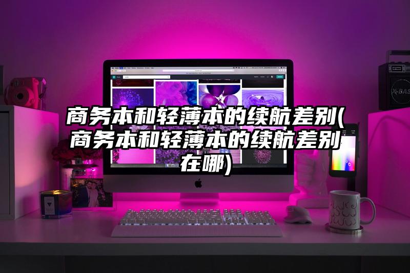 商务本和轻薄本的续航差别(商务本和轻薄本的续航差别在哪)